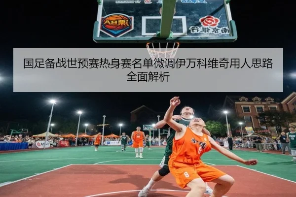国足备战世预赛热身赛名单微调伊万科维奇用人思路全面解析 - www.jiuyou..comapp