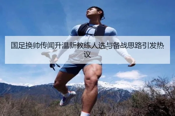 国足换帅传闻升温新教练人选与备战思路引发热议（www.jiuyou..comapp）