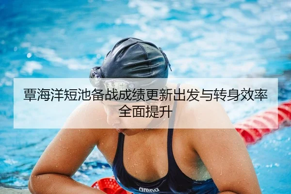 覃海洋短池备战成绩更新出发与转身效率全面提升 - www.jiuyou..comapp