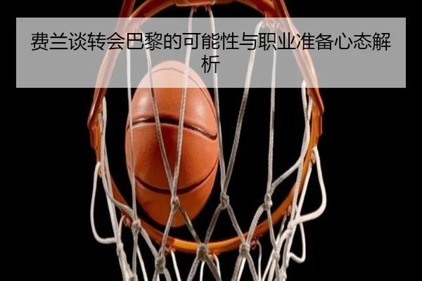 费兰谈转会巴黎的可能性与职业准备心态解析 - www.jiuyou..comapp