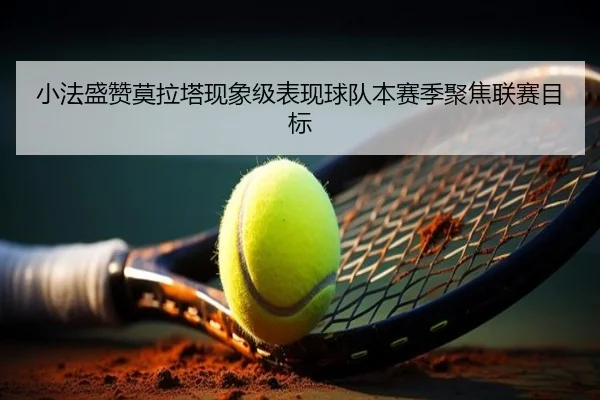 小法盛赞莫拉塔现象级表现球队本赛季聚焦联赛目标（www.jiuyou..comapp）